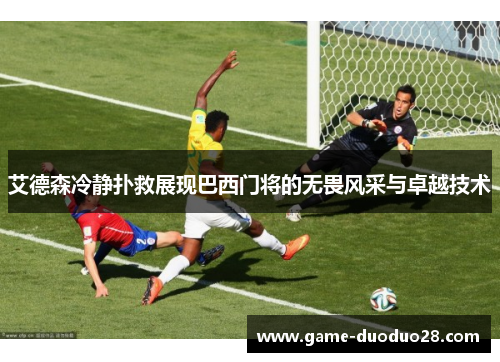 艾德森冷静扑救展现巴西门将的无畏风采与卓越技术