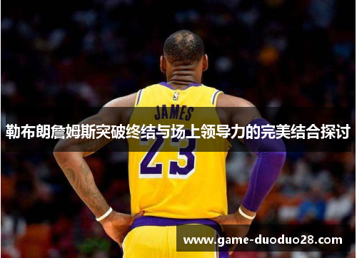 勒布朗詹姆斯突破终结与场上领导力的完美结合探讨
