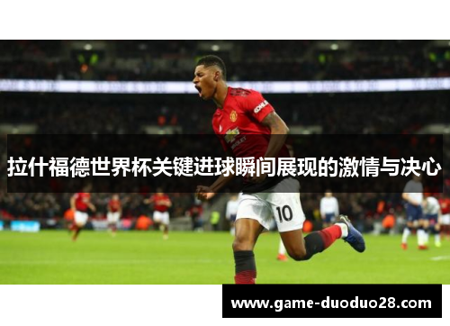 拉什福德世界杯关键进球瞬间展现的激情与决心