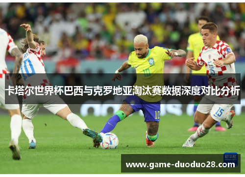 卡塔尔世界杯巴西与克罗地亚淘汰赛数据深度对比分析