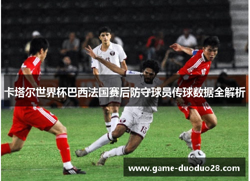 卡塔尔世界杯巴西法国赛后防守球员传球数据全解析
