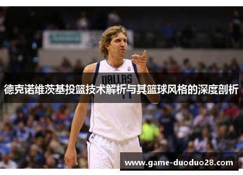 德克诺维茨基投篮技术解析与其篮球风格的深度剖析
