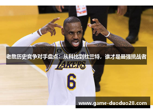老詹历史竞争对手盘点：从科比到杜兰特，谁才是最强挑战者