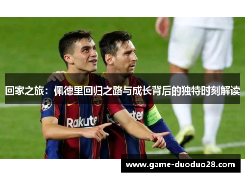 回家之旅：佩德里回归之路与成长背后的独特时刻解读