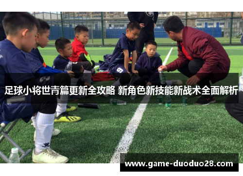 足球小将世青篇更新全攻略 新角色新技能新战术全面解析